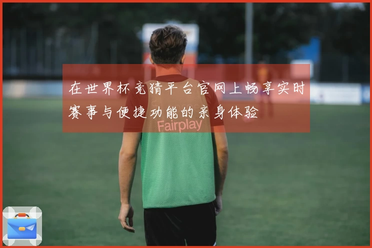 在世界杯竞猜平台官网上畅享实时赛事与便捷功能的亲身体验