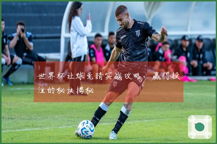 世界杯让球竞猜实战攻略，赢得投注的秘诀揭秘
