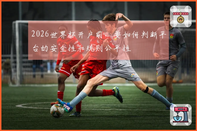 2026世界杯开户前，要如何判断平台的安全性和规则公平性