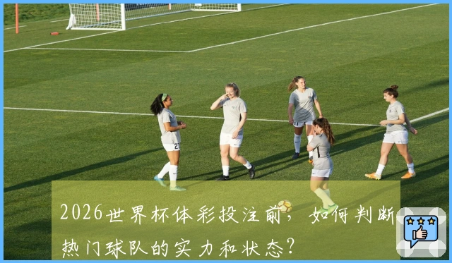 2026世界杯体彩投注前，如何判断热门球队的实力和状态？