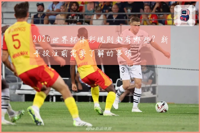 2026世界杯体彩规则都有哪些？新手投注前需要了解的事项