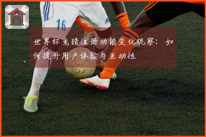 世界杯竞猜注册功能变化观察:如何提升用户体验与互动性