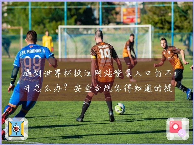 遇到世界杯投注网站登录入口打不开怎么办？安全合规你得知道的提示