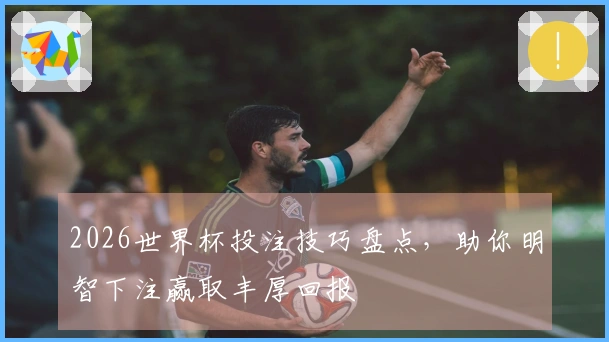 2026世界杯投注技巧盘点，助你明智下注赢取丰厚回报