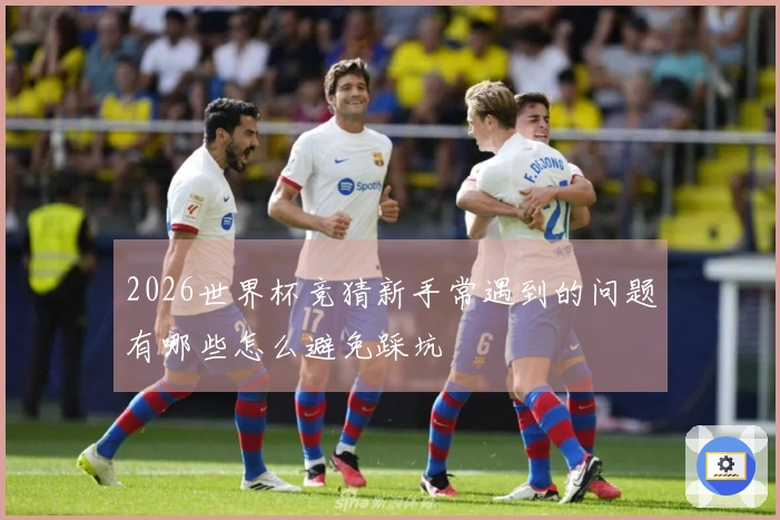 2026世界杯竞猜新手常遇到的问题有哪些怎么避免踩坑