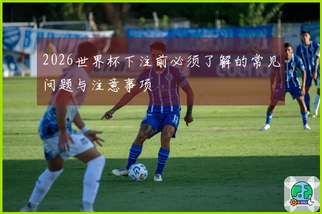2026世界杯下注前必须了解的常见问题与注意事项