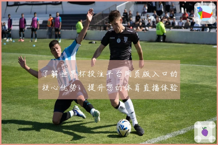 了解世界杯投注平台网页版入口的核心优势，提升您的体育直播体验