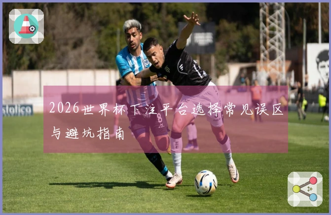 2026世界杯下注平台选择常见误区与避坑指南