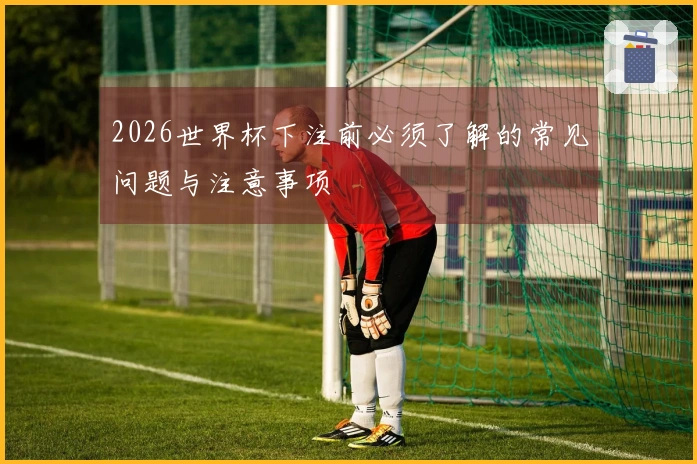 2026世界杯下注前必须了解的常见问题与注意事项
