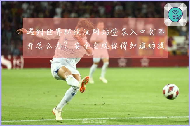 遇到世界杯投注网站登录入口打不开怎么办？安全合规你得知道的提示