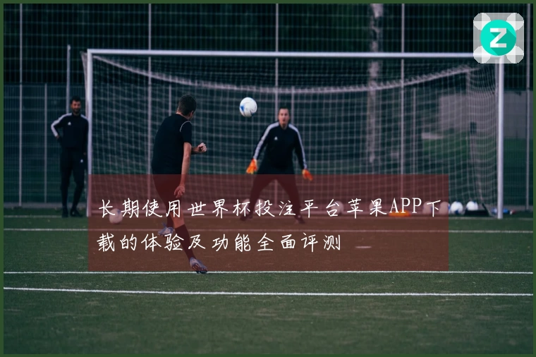 长期使用世界杯投注平台苹果APP下载的体验及功能全面评测