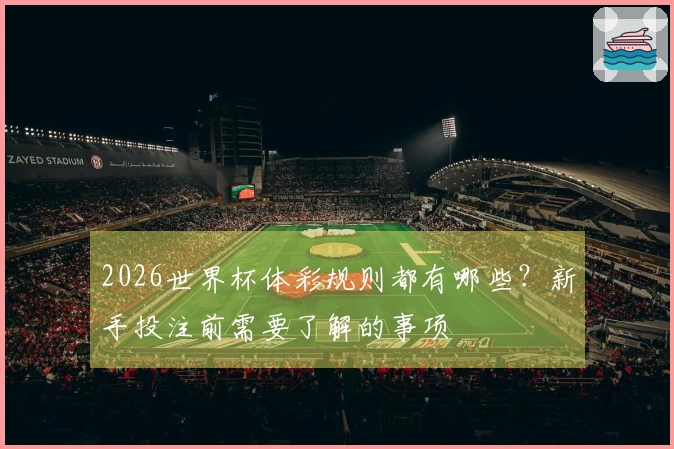 2026世界杯体彩规则都有哪些？新手投注前需要了解的事项