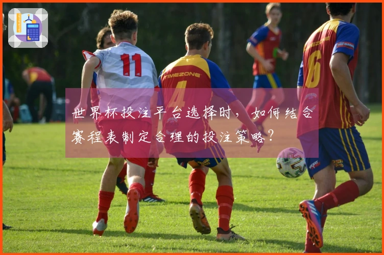世界杯投注平台选择时,如何结合赛程表制定合理的投注策略?