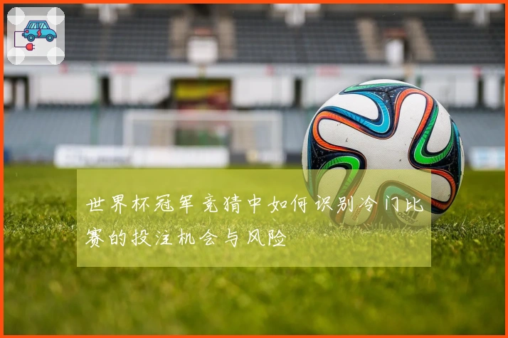 世界杯冠军竞猜中如何识别冷门比赛的投注机会与风险