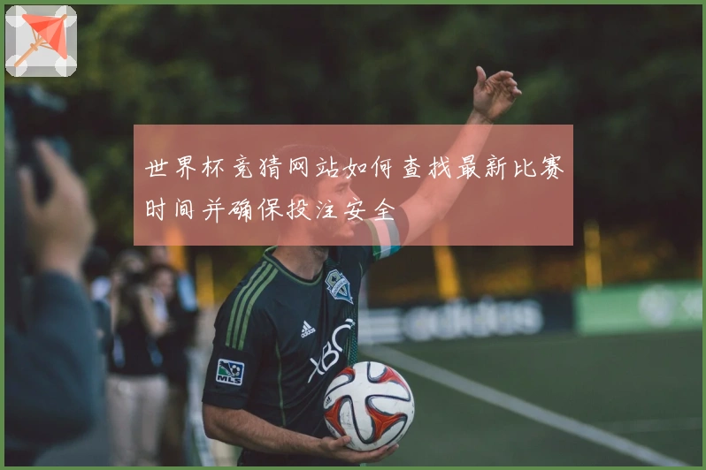 世界杯竞猜网站如何查找最新比赛时间并确保投注安全