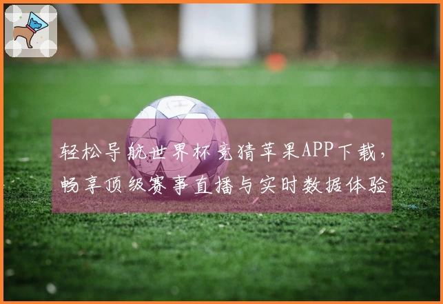 轻松导航世界杯竞猜苹果APP下载，畅享顶级赛事直播与实时数据体验