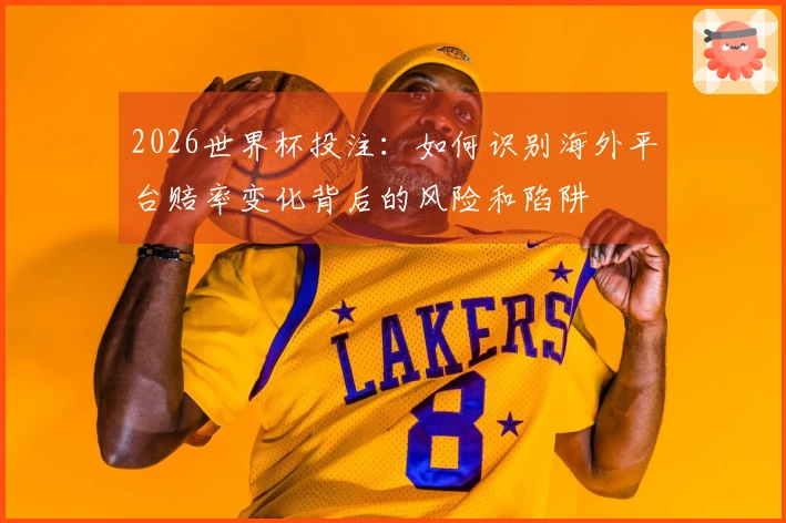 2026世界杯投注：如何识别海外平台赔率变化背后的风险和陷阱