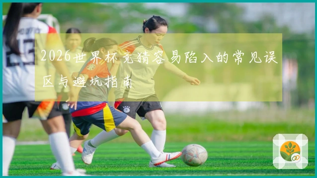2026世界杯竞猜容易陷入的常见误区与避坑指南