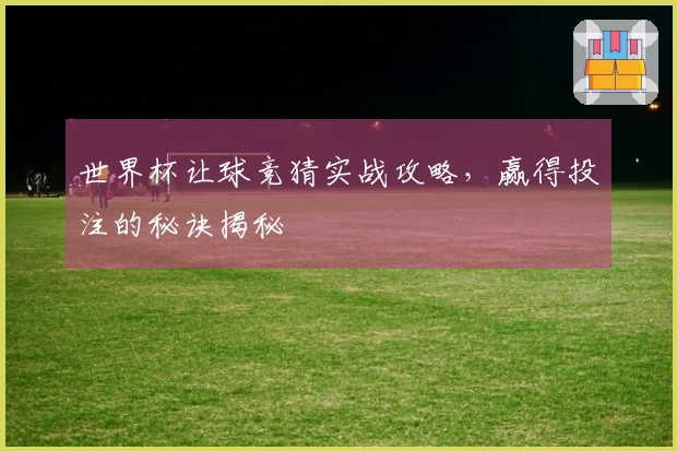 世界杯让球竞猜实战攻略，赢得投注的秘诀揭秘