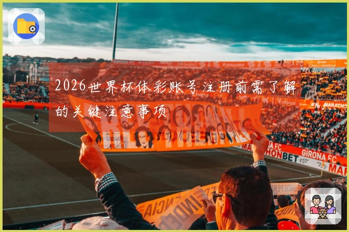 2026世界杯体彩账号注册前需了解的关键注意事项