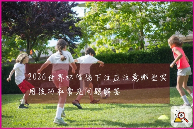 2026世界杯临场下注应注意哪些实用技巧和常见问题解答