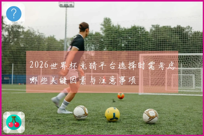 2026世界杯竞猜平台选择时需考虑哪些关键因素与注意事项