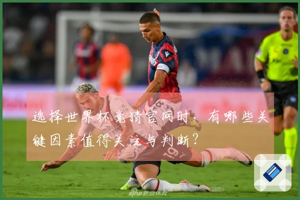 选择世界杯竞猜官网时，有哪些关键因素值得关注与判断？