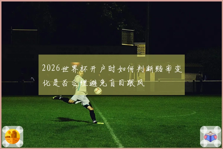2026世界杯开户时如何判断赔率变化是否合理避免盲目跟风