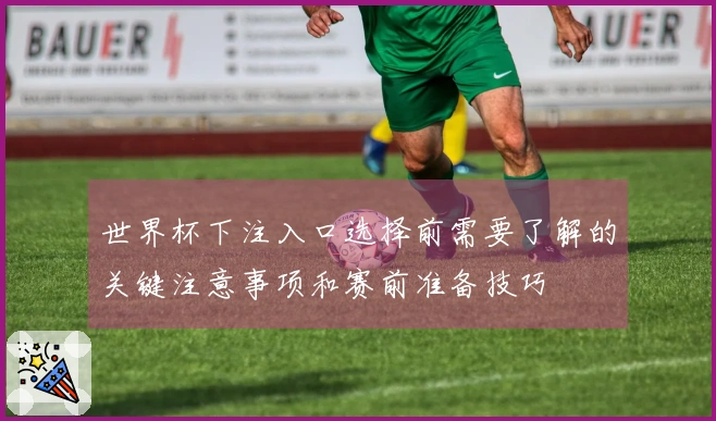 世界杯下注入口选择前需要了解的关键注意事项和赛前准备技巧
