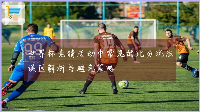 世界杯竞猜活动中常见的比分玩法误区解析与避免策略
