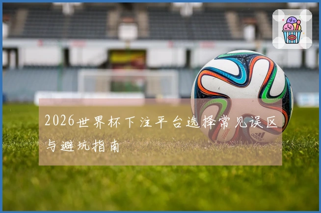 2026世界杯下注平台选择常见误区与避坑指南