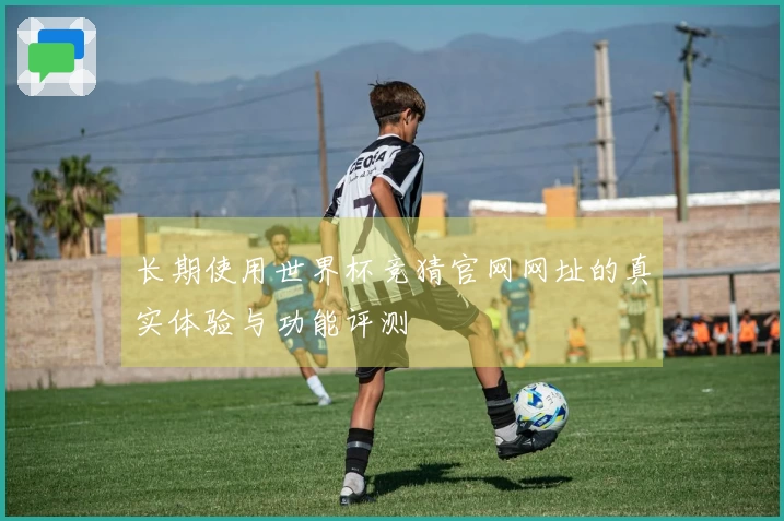长期使用世界杯竞猜官网网址的真实体验与功能评测