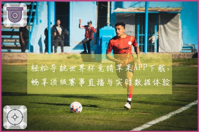 轻松导航世界杯竞猜苹果APP下载，畅享顶级赛事直播与实时数据体验