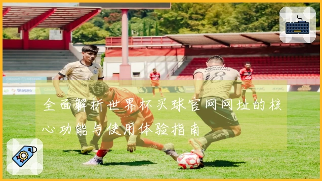 全面解析世界杯买球官网网址的核心功能与使用体验指南