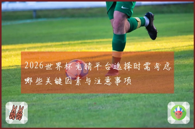 2026世界杯竞猜平台选择时需考虑哪些关键因素与注意事项