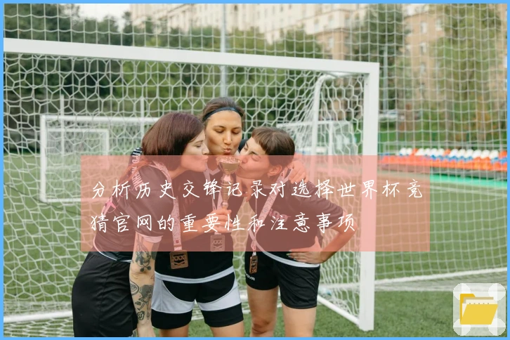 分析历史交锋记录对选择世界杯竞猜官网的重要性和注意事项